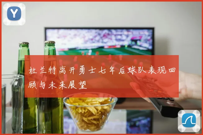 杜兰特离开勇士七年后球队表现回顾与未来展望