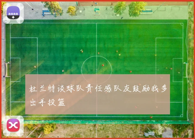 杜兰特谈球队责任感队友鼓励我多出手投篮