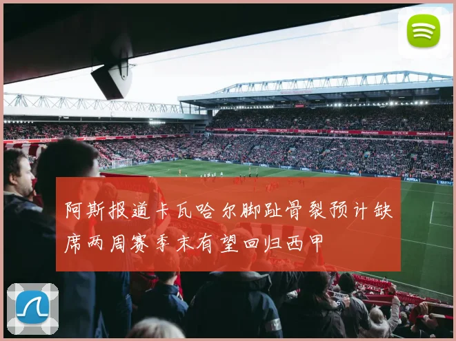阿斯报道卡瓦哈尔脚趾骨裂预计缺席两周赛季末有望回归西甲