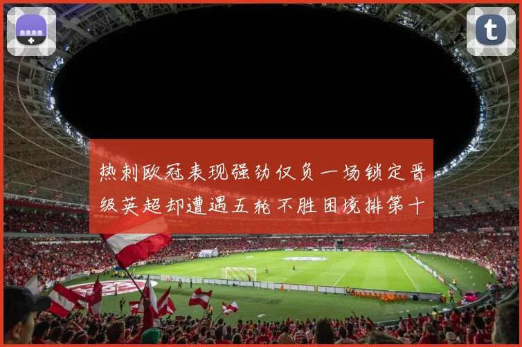 热刺欧冠表现强劲仅负一场锁定晋级英超却遭遇五轮不胜困境排第十四