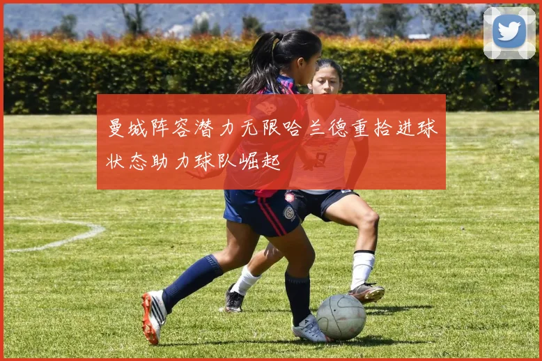 曼城阵容潜力无限哈兰德重拾进球状态助力球队崛起