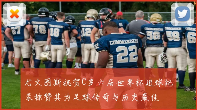 尤文图斯祝贺C罗六届世界杯进球纪录称赞其为足球传奇与历史最佳