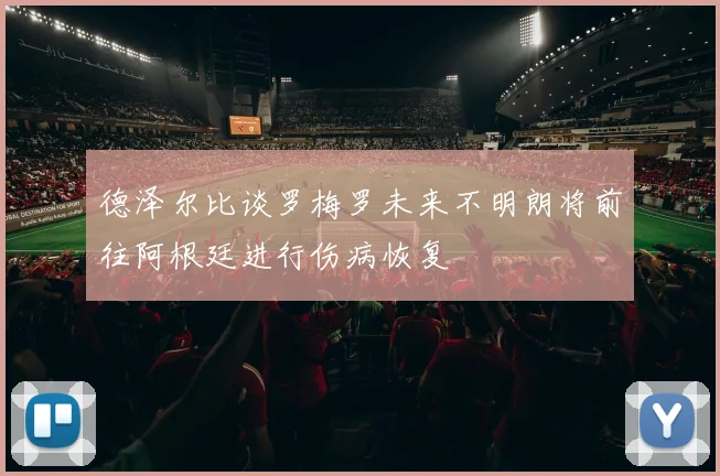 德泽尔比谈罗梅罗未来不明朗将前往阿根廷进行伤病恢复