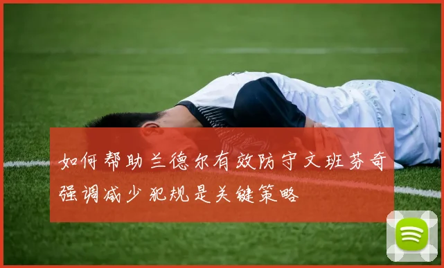 如何帮助兰德尔有效防守文班芬奇强调减少犯规是关键策略