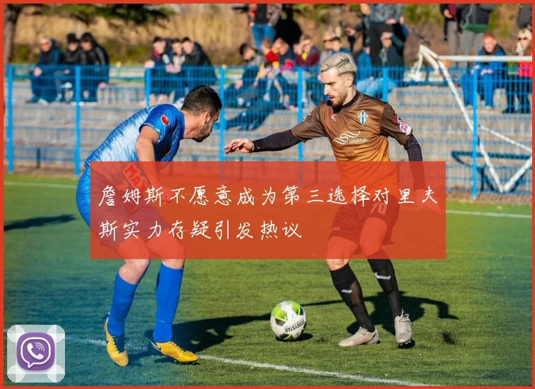 詹姆斯不愿意成为第三选择对里夫斯实力存疑引发热议