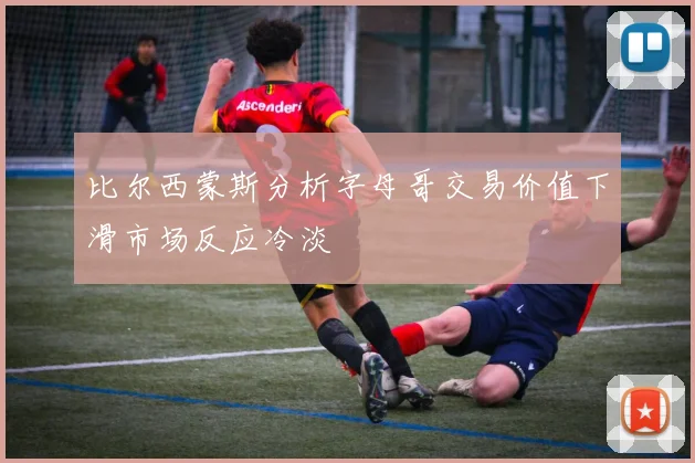 比尔西蒙斯分析字母哥交易价值下滑市场反应冷淡
