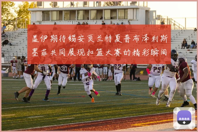 盖伊期待锡安莫兰特夏普布泽利斯墨菲共同展现扣篮大赛的精彩瞬间