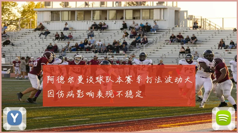 阿德尔曼谈球队本赛季打法波动大因伤病影响表现不稳定