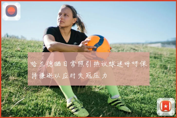 哈兰德晒日常照引热议球迷呼吁保持谦逊以应对失冠压力