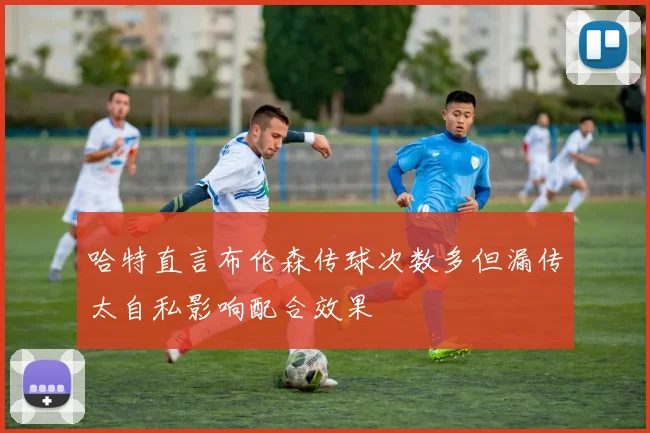 哈特直言布伦森传球次数多但漏传太自私影响配合效果