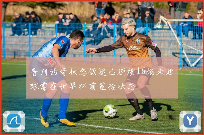 普利西奇状态低迷已连续16场未进球需在世界杯前重拾状态